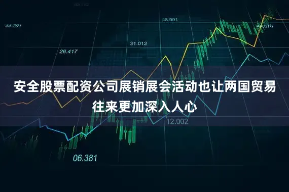 安全股票配资公司展销展会活动也让两国贸易往来更加深入人心