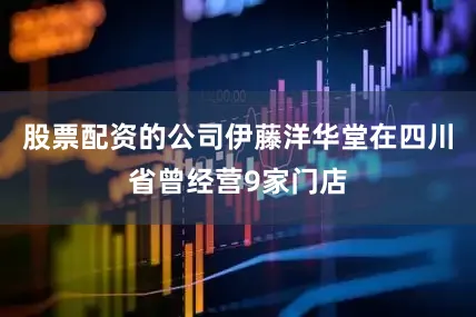 股票配资的公司伊藤洋华堂在四川省曾经营9家门店