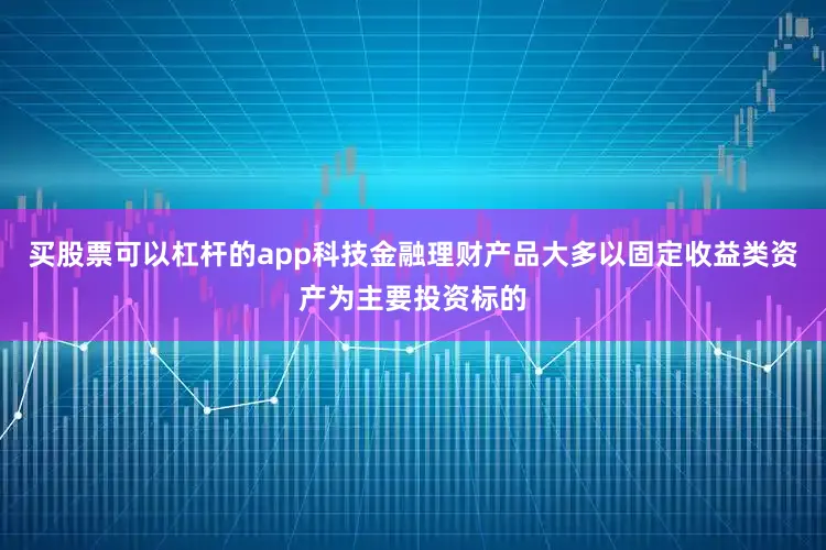买股票可以杠杆的app科技金融理财产品大多以固定收益类资产为主要投资标的
