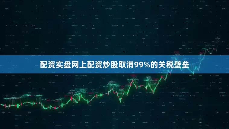 配资实盘网上配资炒股取消99%的关税壁垒