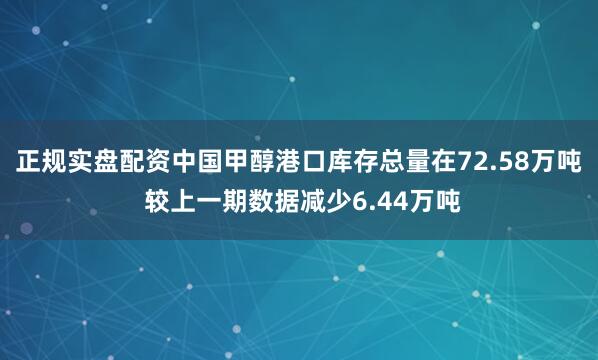 正规实盘配资中国甲醇港口库存总量在72.58万吨 较上一期数据减少6.44万吨