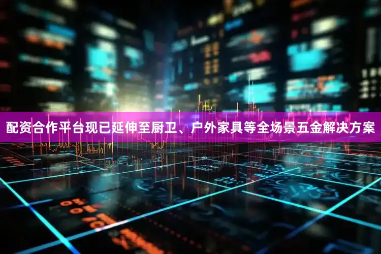 配资合作平台现已延伸至厨卫、户外家具等全场景五金解决方案