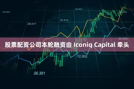 股票配资公司本轮融资由 Iconiq Capital 牵头