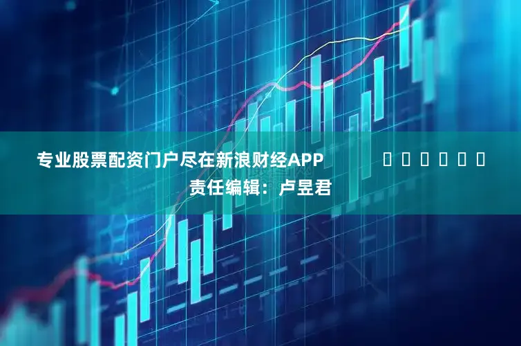 专业股票配资门户尽在新浪财经APP            						责任编辑：卢昱君