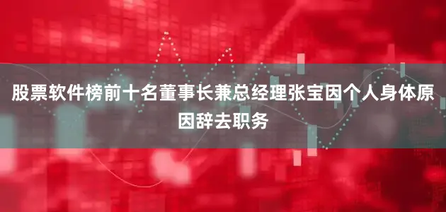 股票软件榜前十名董事长兼总经理张宝因个人身体原因辞去职务