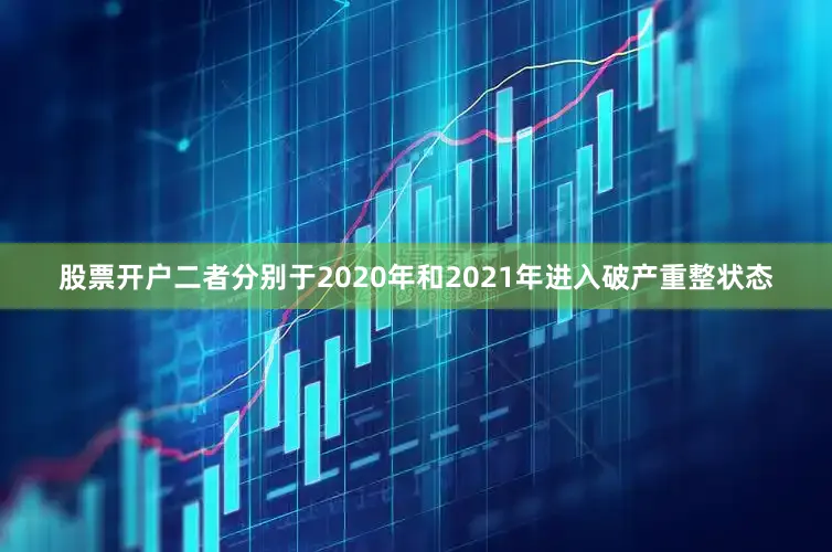 股票开户二者分别于2020年和2021年进入破产重整状态