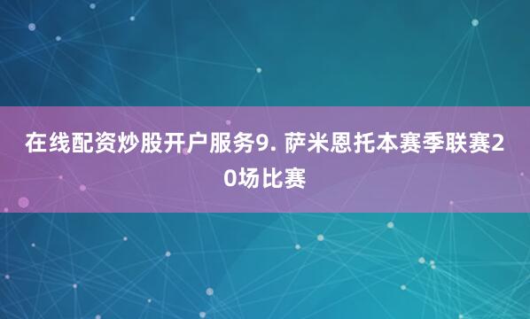在线配资炒股开户服务　　9. 萨米恩托本赛季联赛20场比赛