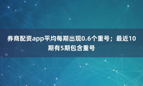 券商配资app平均每期出现0.6个重号；最近10期有5期包含重号