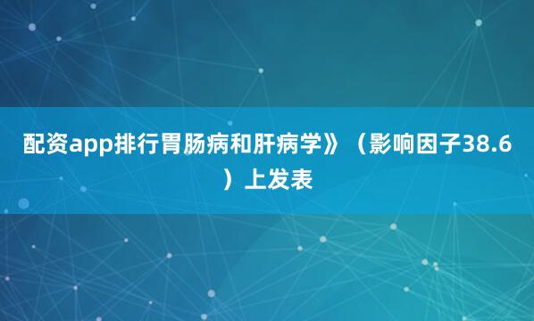 配资app排行胃肠病和肝病学》（影响因子38.6）上发表