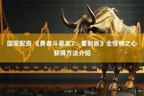国荣配资 《勇者斗恶龙7：重制版》全怪物之心获得方法介绍