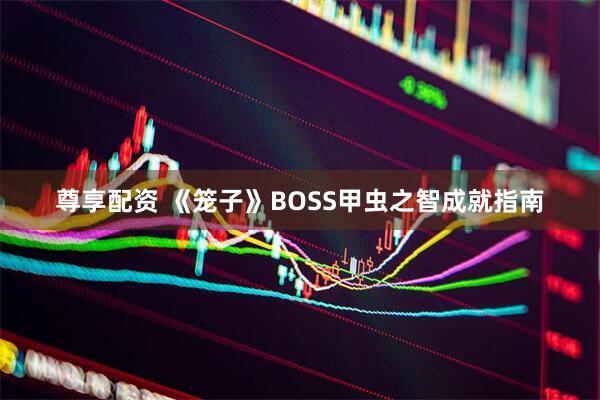 尊享配资 《笼子》BOSS甲虫之智成就指南