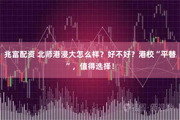 兆富配资 北师港浸大怎么样？好不好？港校“平替”，值得选择！