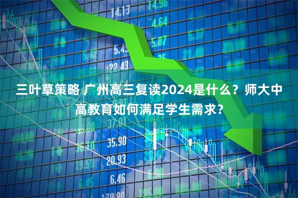 三叶草策略 广州高三复读2024是什么？师大中高教育如何满足学生需求？