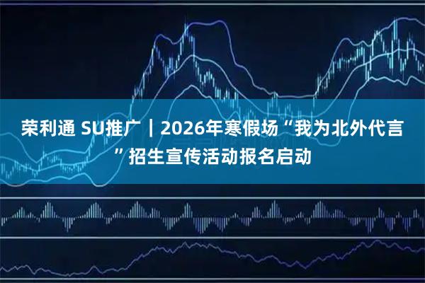荣利通 SU推广｜2026年寒假场“我为北外代言”招生宣传活动报名启动