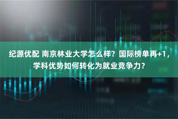 纪源优配 南京林业大学怎么样？国际榜单再+1，学科优势如何转化为就业竞争力？