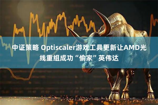 中证策略 Optiscaler游戏工具更新让AMD光线重组成功“偷家”英伟达