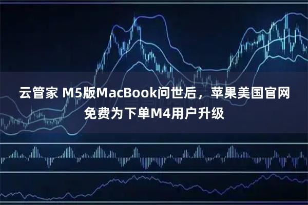 云管家 M5版MacBook问世后，苹果美国官网免费为下单M4用户升级