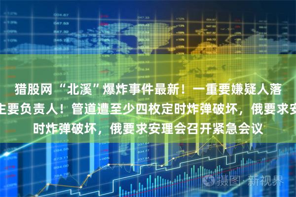 猎股网 “北溪”爆炸事件最新!一重要嫌疑人落网,疑为破坏行动主要负责人!管道遭至少四枚定时炸弹破坏,俄要求安理会召开紧急会议