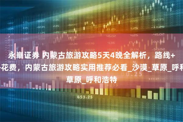 永崋证券 内蒙古旅游攻略5天4晚全解析，路线+景点+花费，内蒙古旅游攻略实用推荐必看_沙漠_草原_呼和浩特