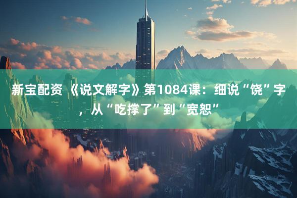 新宝配资 《说文解字》第1084课：细说“饶”字，从“吃撑了”到“宽恕”