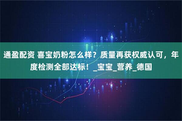 通盈配资 喜宝奶粉怎么样?质量再获权威认可,年度检测全部达标!_宝宝_营养_德国