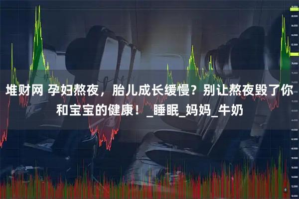堆财网 孕妇熬夜，胎儿成长缓慢？别让熬夜毁了你和宝宝的健康！_睡眠_妈妈_牛奶