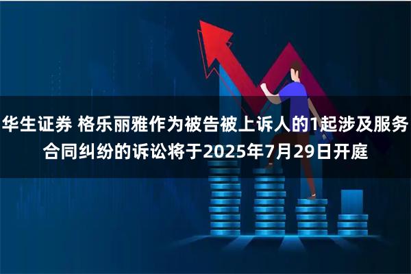 华生证券 格乐丽雅作为被告被上诉人的1起涉及服务合同纠纷的诉讼将于2025年7月29日开庭