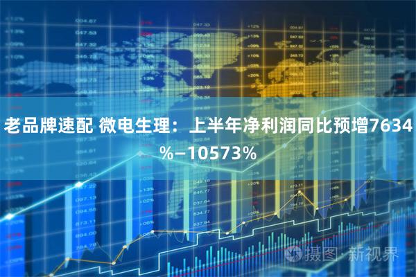 老品牌速配 微电生理:上半年净利润同比预增7634%—10573%