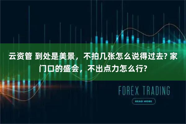 云资管 到处是美景，不拍几张怎么说得过去? 家门口的盛会，不出点力怎么行?