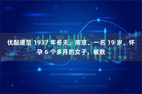 优配速至 1937 年冬天，南京。一名 19 岁、怀孕 6 个多月的女子，被数