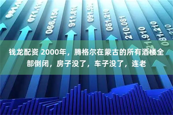 钱龙配资 2000年，腾格尔在蒙古的所有酒楼全部倒闭，房子没了，车子没了，连老