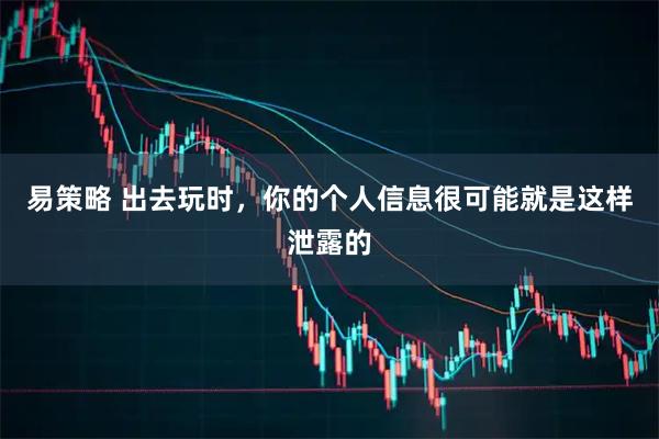 易策略 出去玩时，你的个人信息很可能就是这样泄露的