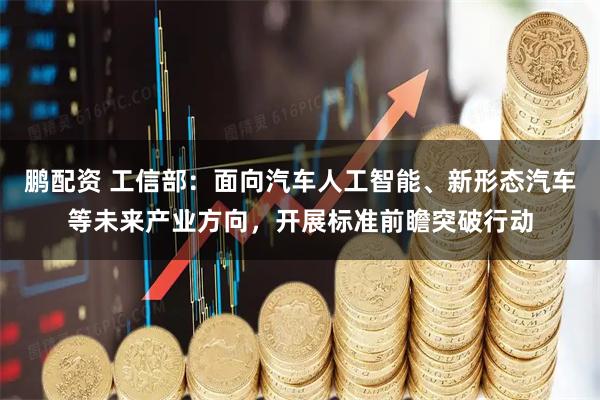 鹏配资 工信部：面向汽车人工智能、新形态汽车等未来产业方向，开展标准前瞻突破行动