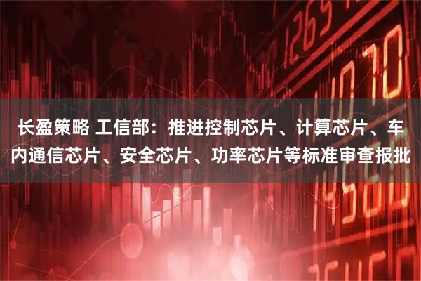 长盈策略 工信部：推进控制芯片、计算芯片、车内通信芯片、安全芯片、功率芯片等标准审查报批
