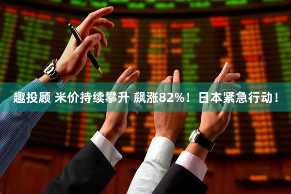 趣投顾 米价持续攀升 飙涨82%！日本紧急行动！