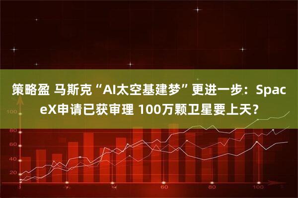 策略盈 马斯克“AI太空基建梦”更进一步：SpaceX申请已获审理 100万颗卫星要上天？