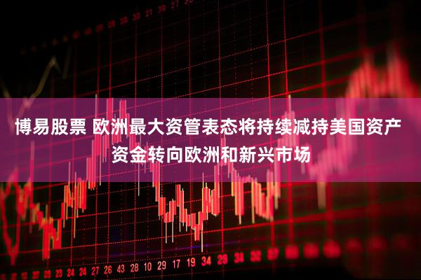 博易股票 欧洲最大资管表态将持续减持美国资产 资金转向欧洲和新兴市场