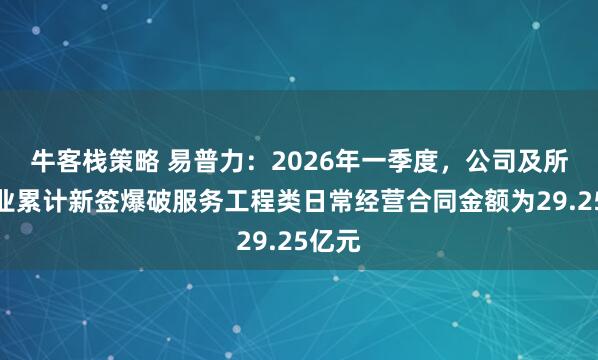 牛客栈策略 易普力：2026年一季度，公司及所属企业累计新签爆破服务工程类日常经营合同金额为29.25亿元