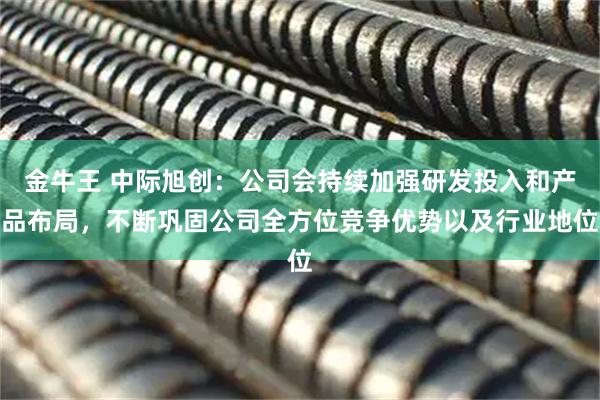 金牛王 中际旭创：公司会持续加强研发投入和产品布局，不断巩固公司全方位竞争优势以及行业地位
