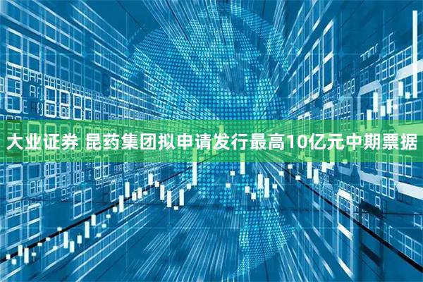 大业证券 昆药集团拟申请发行最高10亿元中期票据