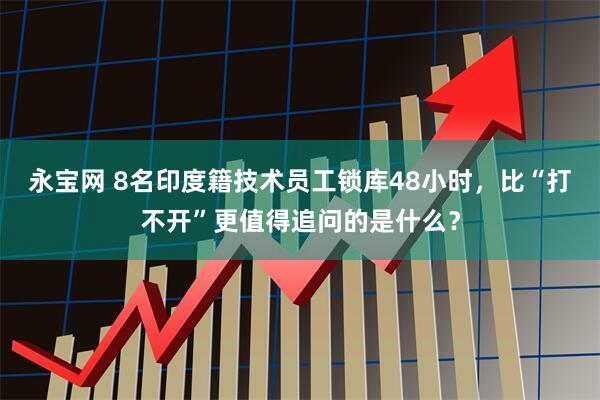 永宝网 8名印度籍技术员工锁库48小时，比“打不开”更值得追问的是什么？