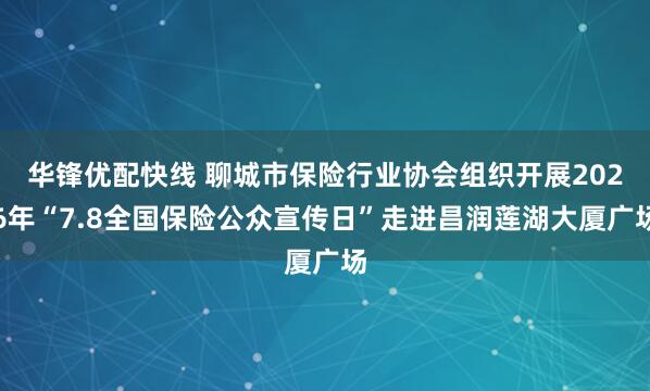 华锋优配快线 聊城市保险行业协会组织开展2026年“7.8全国保险公众宣传日”走进昌润莲湖大厦广场