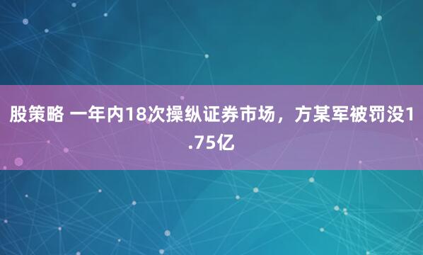股策略 一年内18次操纵证券市场，方某军被罚没1.75亿
