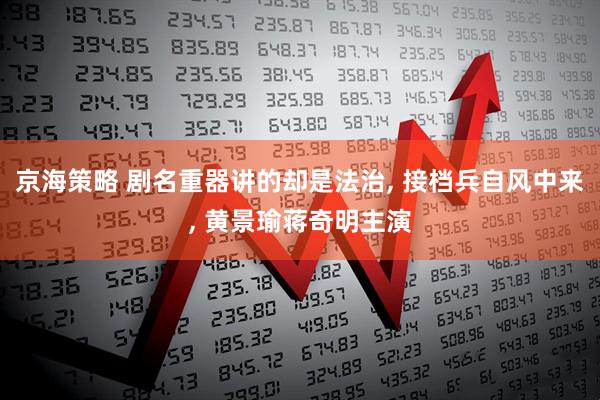 京海策略 剧名重器讲的却是法治, 接档兵自风中来, 黄景瑜蒋奇明主演