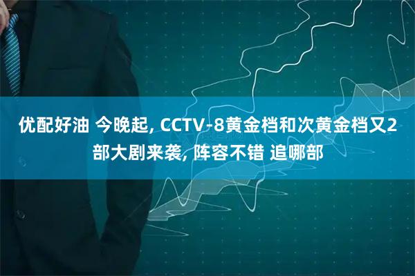 优配好油 今晚起, CCTV-8黄金档和次黄金档又2部大剧来袭, 阵容不错 追哪部