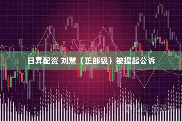 日昇配资 刘慧（正部级）被提起公诉
