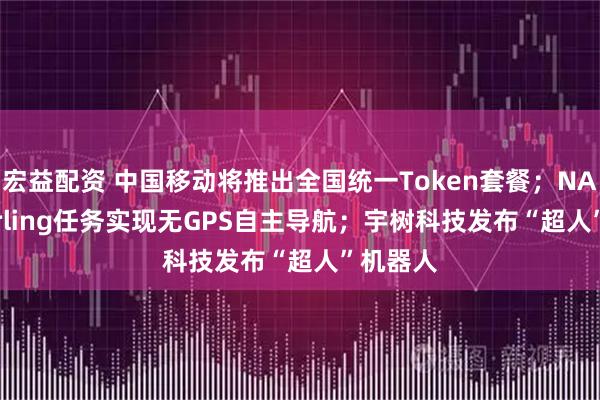 宏益配资 中国移动将推出全国统一Token套餐；NASA Starling任务实现无GPS自主导航；宇树科技发布“超人”机器人
