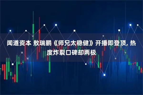 闻道资本 敖瑞鹏《师兄太稳健》开播即登顶, 热度炸裂口碑却两极