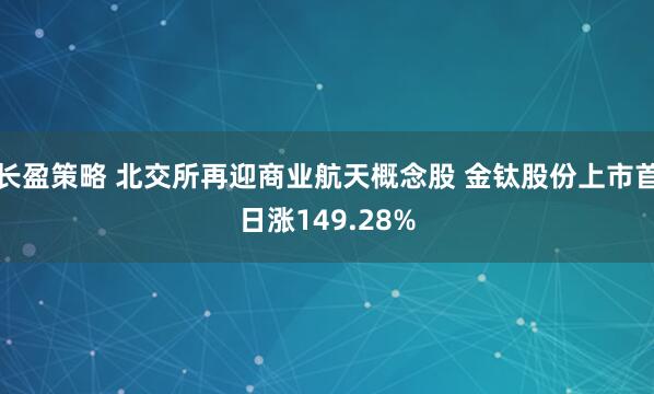 长盈策略 北交所再迎商业航天概念股 金钛股份上市首日涨149.28%