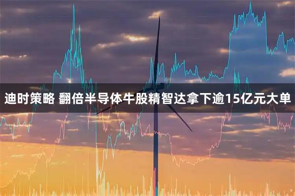 迪时策略 翻倍半导体牛股精智达拿下逾15亿元大单